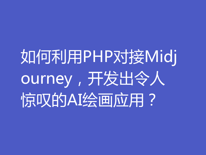 如何利用PHP对接Midjourney，开发出令人惊叹的AI绘画应用？