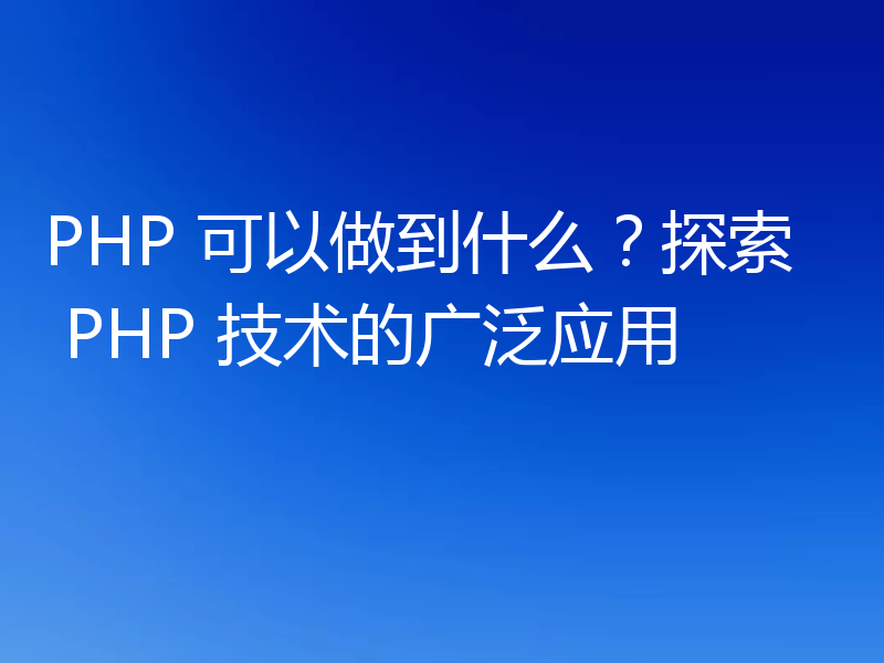 PHP 可以做到什么？探索 PHP 技术的广泛应用