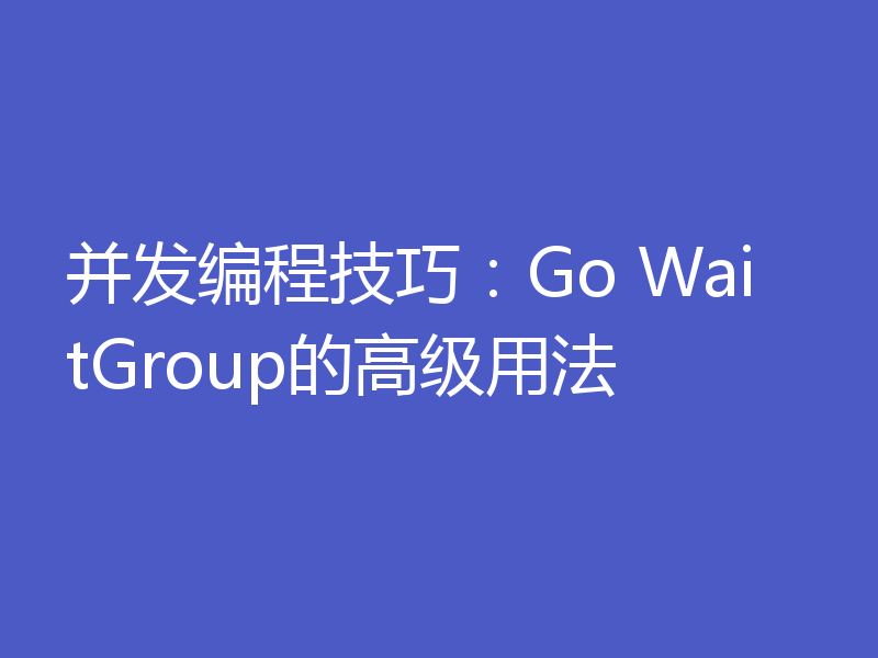 并发编程技巧：Go WaitGroup的高级用法