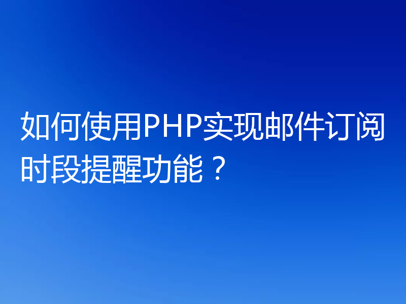 如何使用PHP实现邮件订阅时段提醒功能？