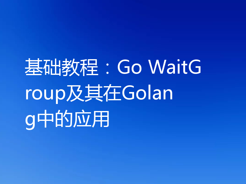 基础教程：Go WaitGroup及其在Golang中的应用