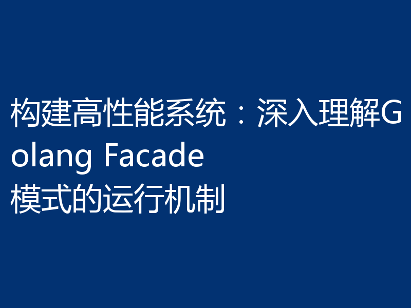 构建高性能系统：深入理解Golang Facade模式的运行机制
