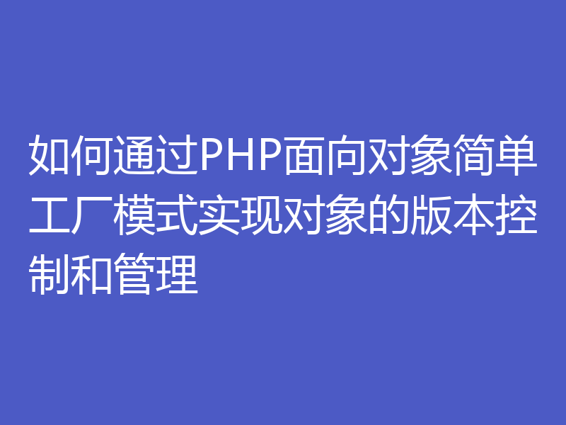 如何通过PHP面向对象简单工厂模式实现对象的版本控制和管理