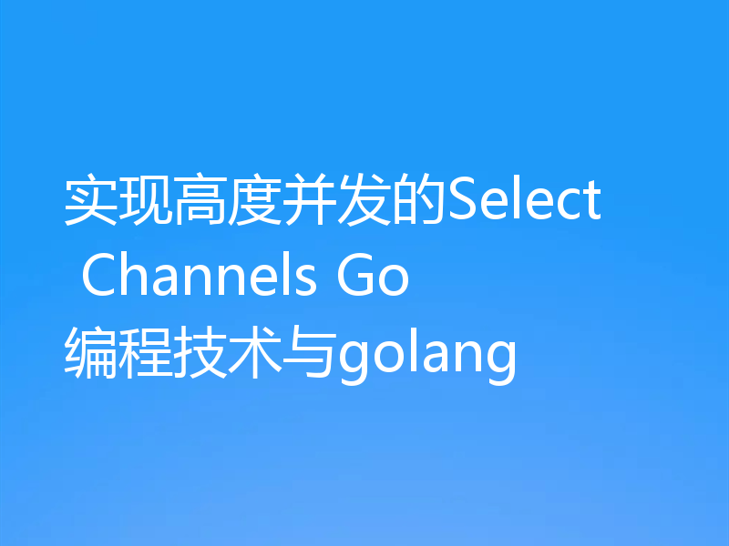 实现高度并发的Select Channels Go编程技术与golang
