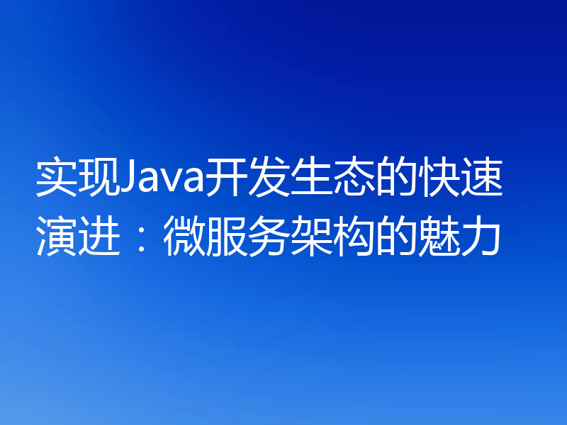 实现Java开发生态的快速演进：微服务架构的魅力