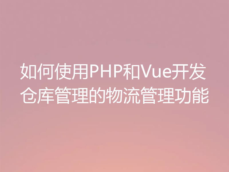 如何使用PHP和Vue开发仓库管理的物流管理功能