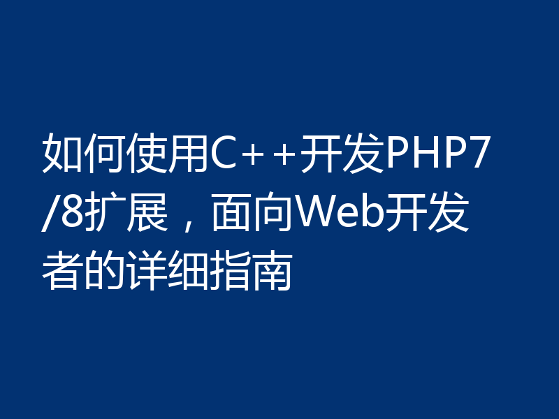 如何使用C++开发PHP7/8扩展，面向Web开发者的详细指南