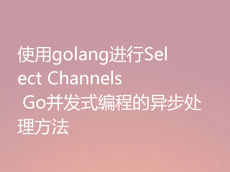 使用golang进行Select Channels Go并发式编程的异步处理方法