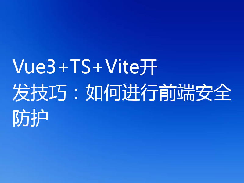 Vue3+TS+Vite开发技巧：如何进行前端安全防护
