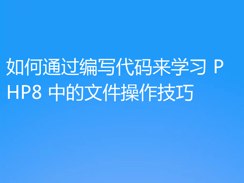 如何通过编写代码来学习 PHP8 中的文件操作技巧