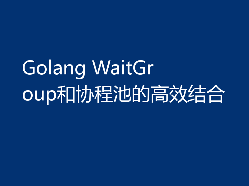 Golang WaitGroup和协程池的高效结合