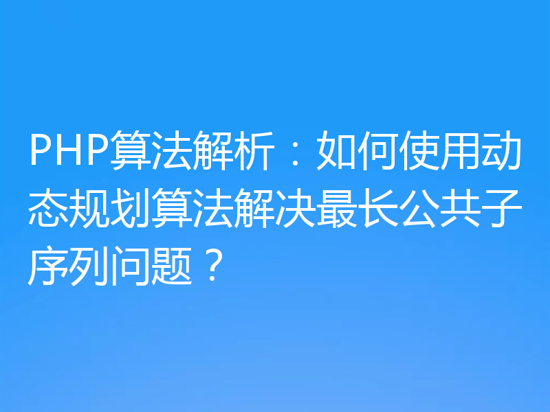 PHP算法解析：如何使用动态规划算法解决最长公共子序列问题？