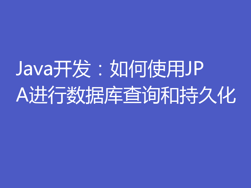 Java开发：如何使用JPA进行数据库查询和持久化