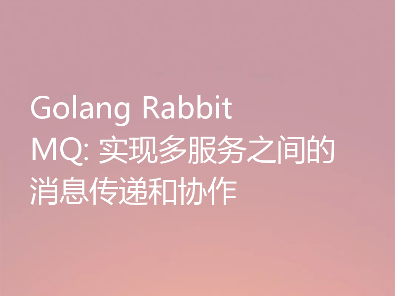Golang RabbitMQ: 实现多服务之间的消息传递和协作
