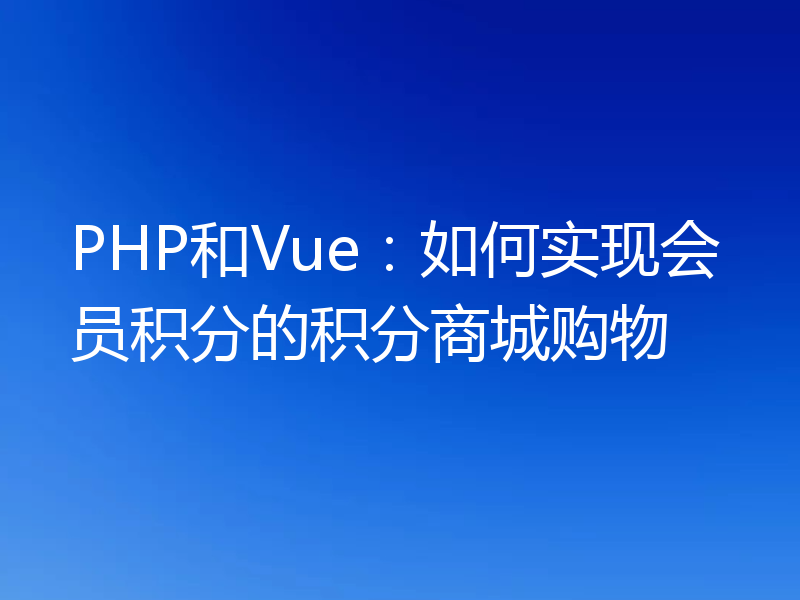 PHP和Vue：如何实现会员积分的积分商城购物