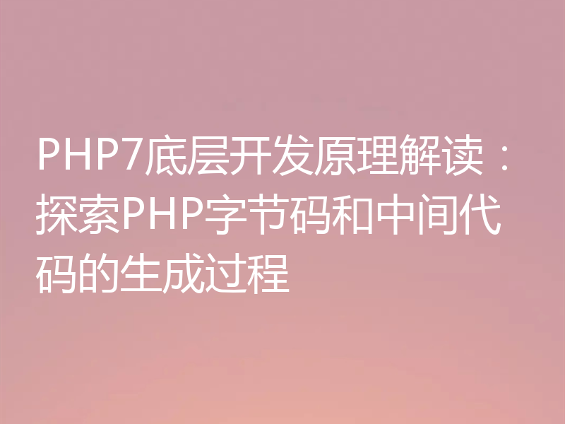 PHP7底层开发原理解读：探索PHP字节码和中间代码的生成过程