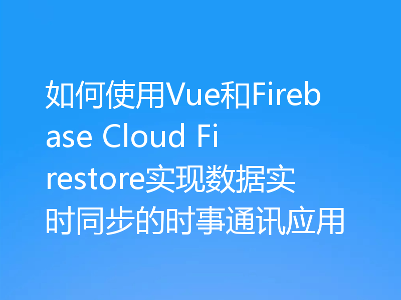 如何使用Vue和Firebase Cloud Firestore实现数据实时同步的时事通讯应用