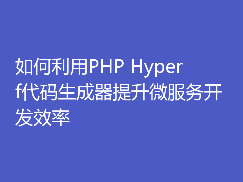 如何利用PHP Hyperf代码生成器提升微服务开发效率