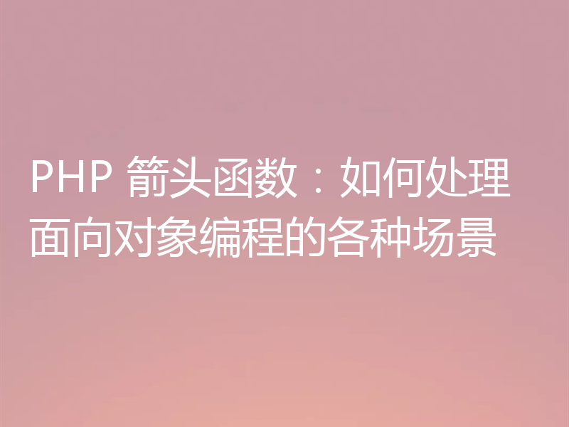 PHP 箭头函数：如何处理面向对象编程的各种场景