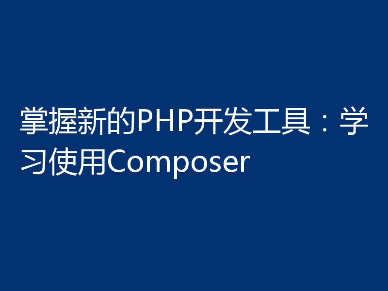 掌握新的PHP开发工具：学习使用Composer