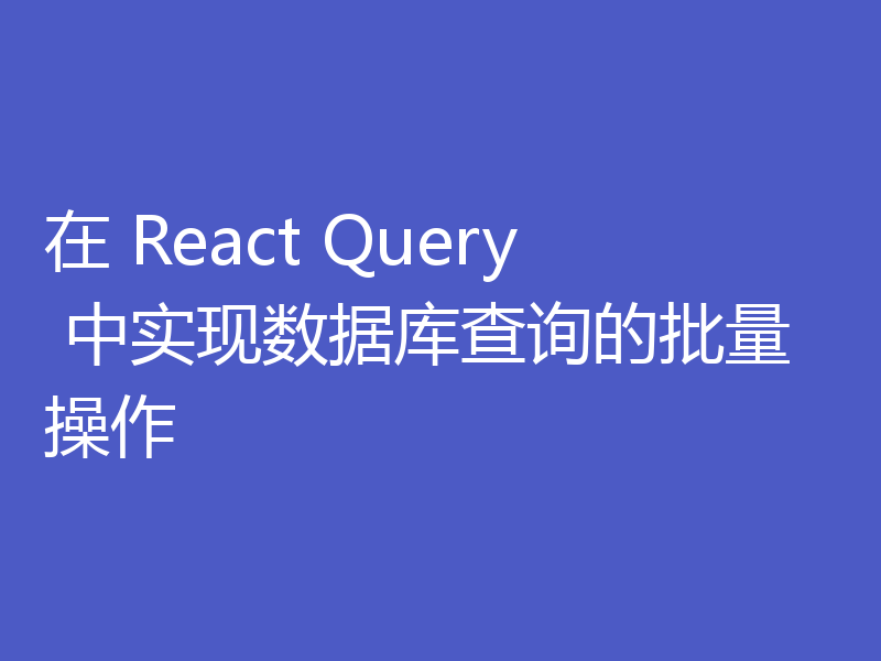 在 React Query 中实现数据库查询的批量操作