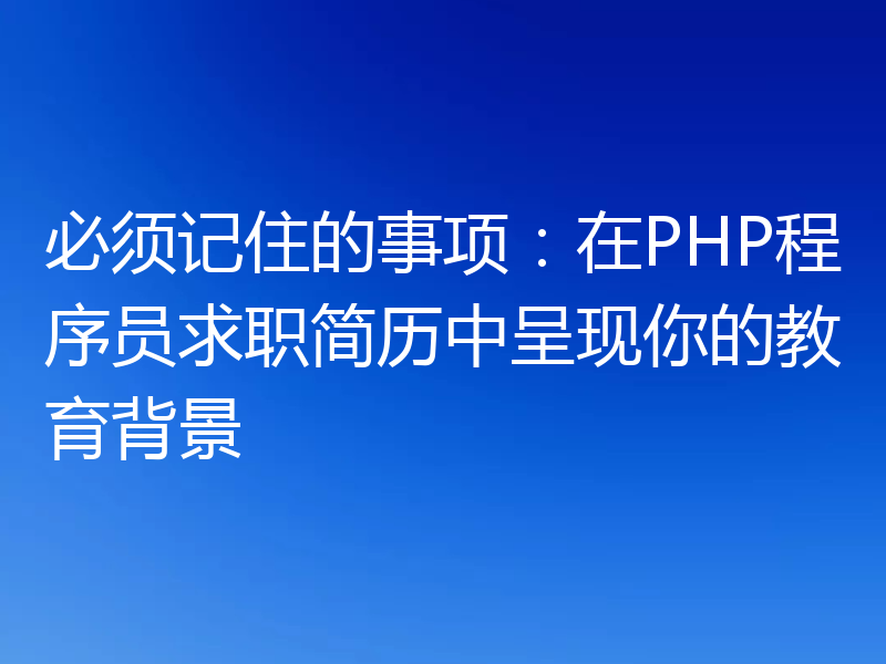 必须记住的事项：在PHP程序员求职简历中呈现你的教育背景