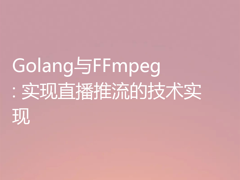 Golang与FFmpeg: 实现直播推流的技术实现