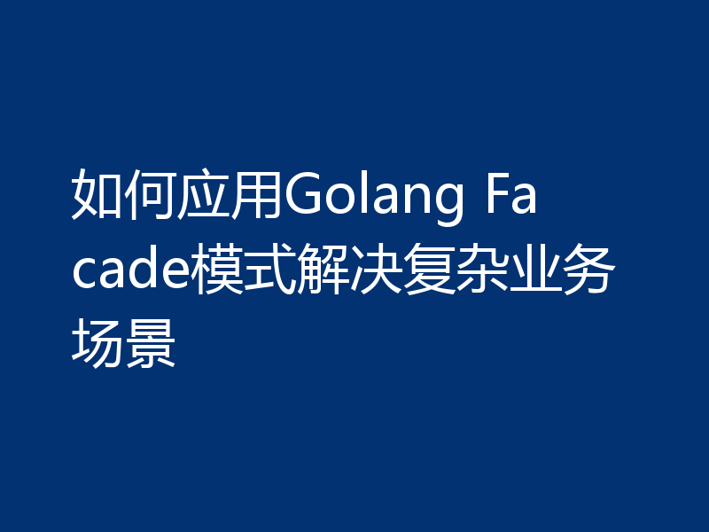 如何应用Golang Facade模式解决复杂业务场景