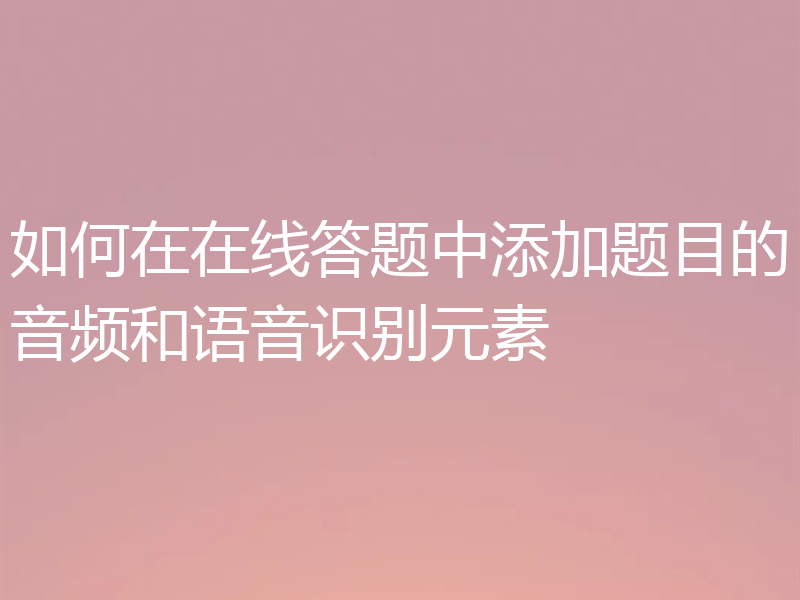 如何在在线答题中添加题目的音频和语音识别元素