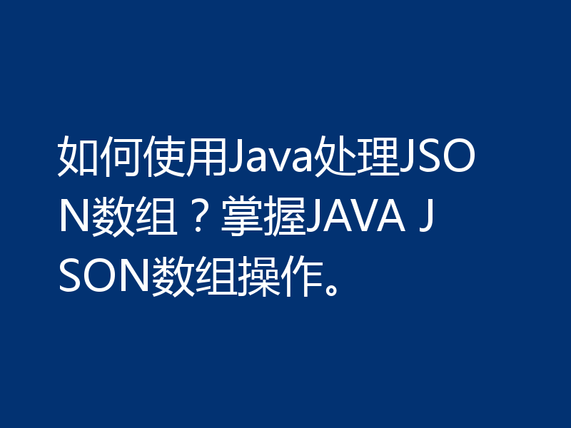 如何使用Java处理JSON数组？掌握JAVA JSON数组操作。