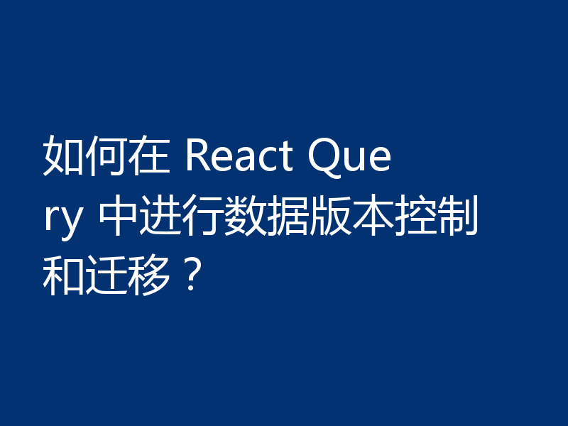 如何在 React Query 中进行数据版本控制和迁移？