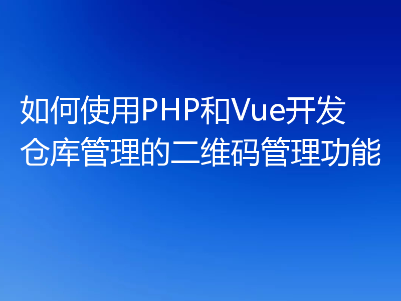 如何使用PHP和Vue开发仓库管理的二维码管理功能