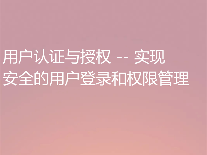 用户认证与授权 -- 实现安全的用户登录和权限管理