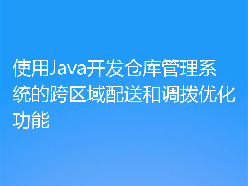 使用Java开发仓库管理系统的跨区域配送和调拨优化功能