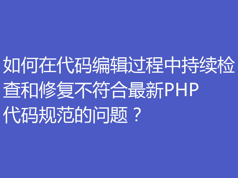 如何在代码编辑过程中持续检查和修复不符合最新PHP代码规范的问题？