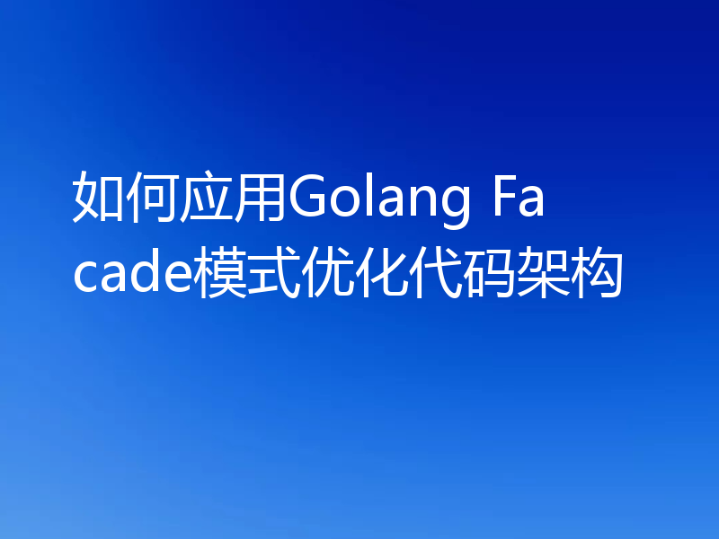 如何应用Golang Facade模式优化代码架构