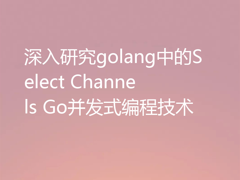 深入研究golang中的Select Channels Go并发式编程技术