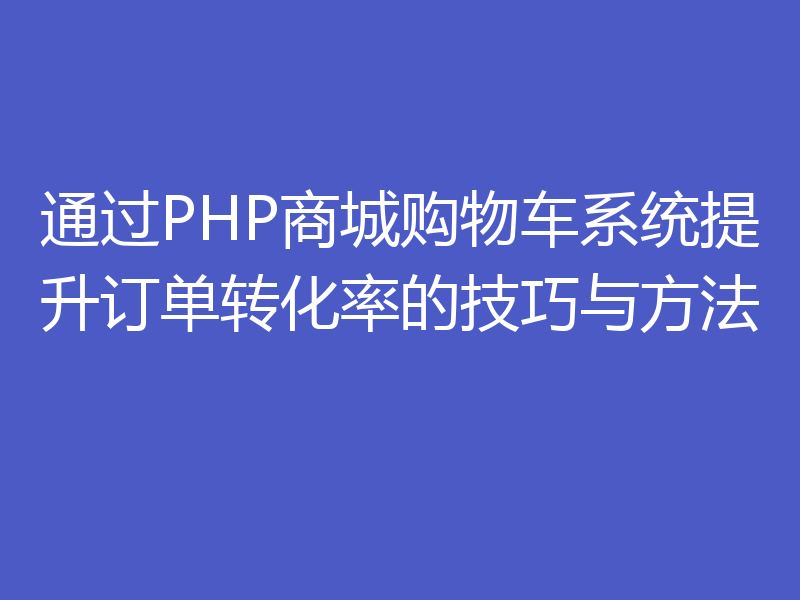 通过PHP商城购物车系统提升订单转化率的技巧与方法