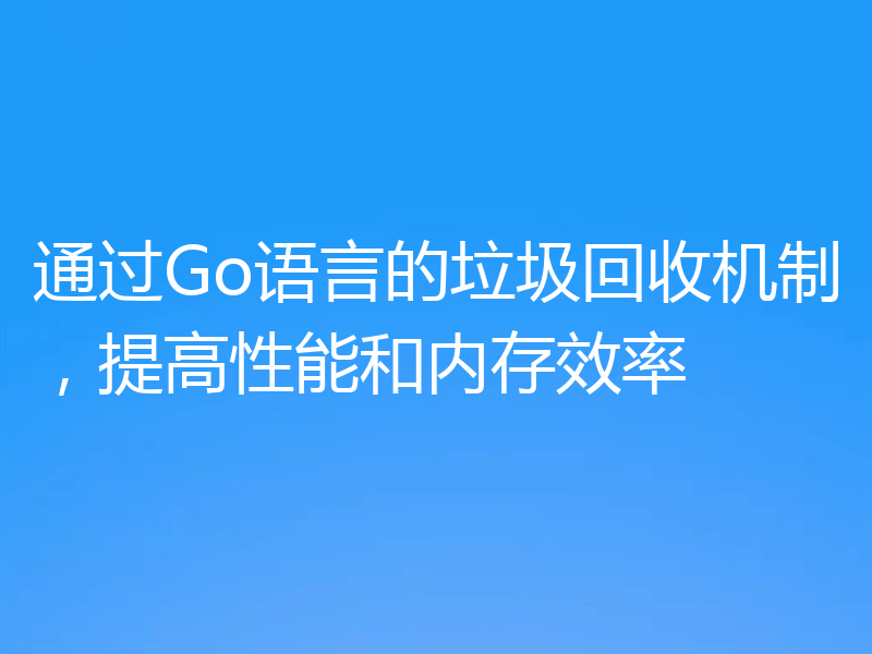 通过Go语言的垃圾回收机制，提高性能和内存效率