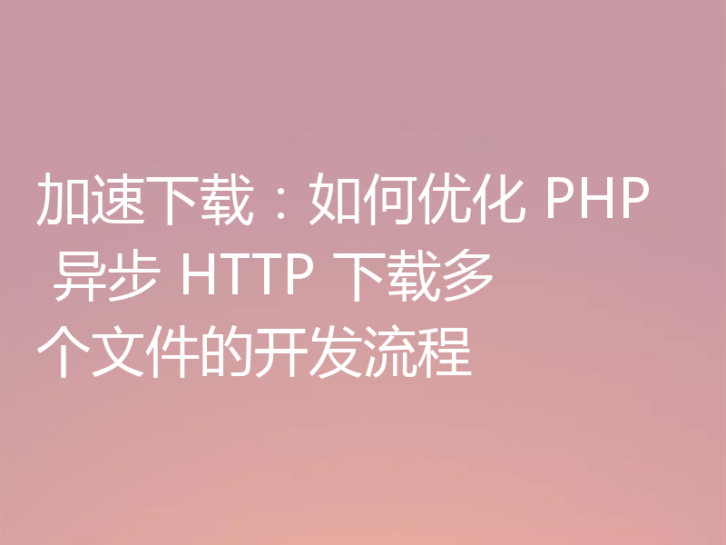加速下载：如何优化 PHP 异步 HTTP 下载多个文件的开发流程