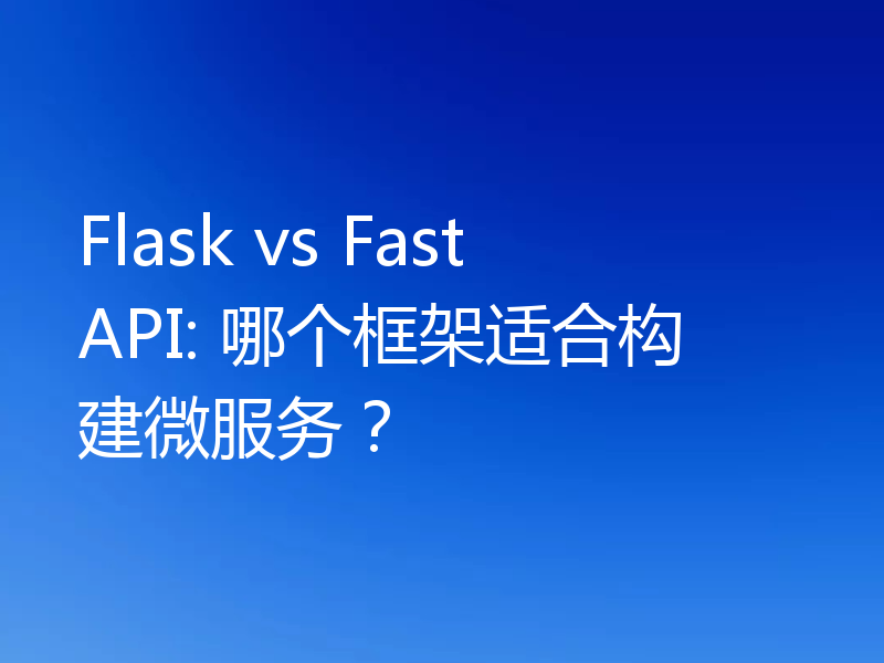 Flask vs FastAPI: 哪个框架适合构建微服务？