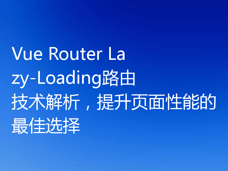 Vue Router Lazy-Loading路由技术解析，提升页面性能的最佳选择