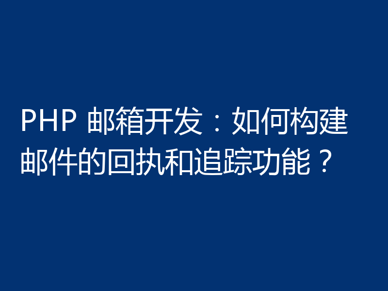 PHP 邮箱开发：如何构建邮件的回执和追踪功能？