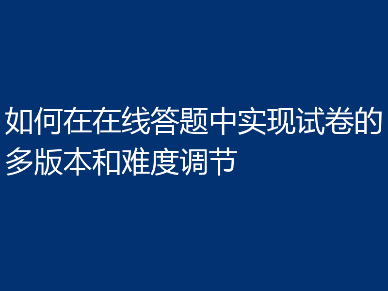 如何在在线答题中实现试卷的多版本和难度调节