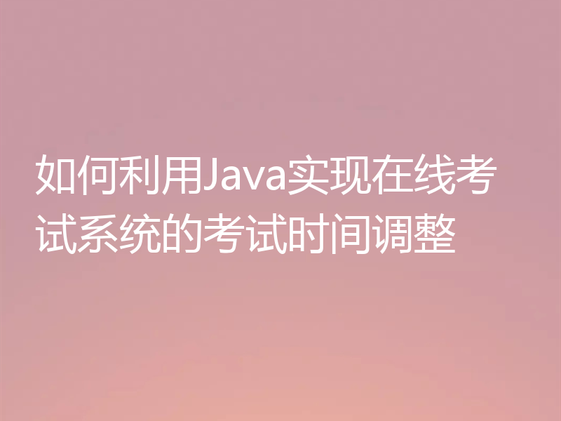 如何利用Java实现在线考试系统的考试时间调整