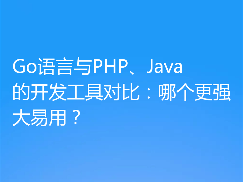 Go语言与PHP、Java的开发工具对比：哪个更强大易用？