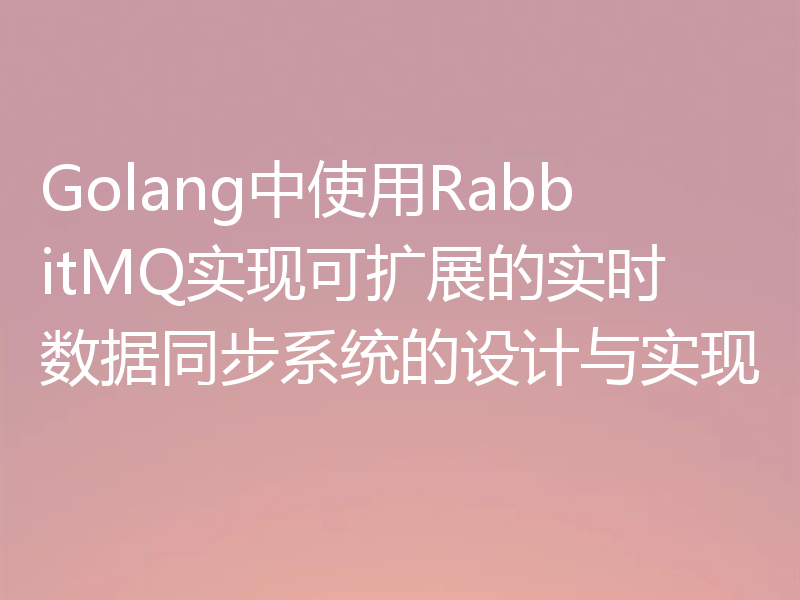 Golang中使用RabbitMQ实现可扩展的实时数据同步系统的设计与实现