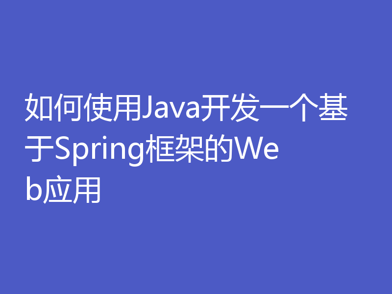 如何使用Java开发一个基于Spring框架的Web应用