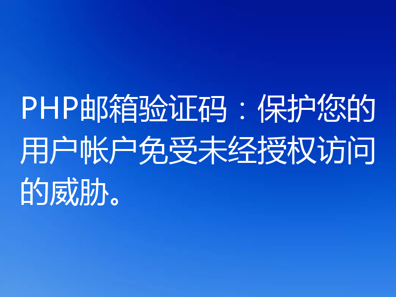 PHP邮箱验证码：保护您的用户帐户免受未经授权访问的威胁。