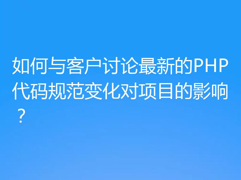 如何与客户讨论最新的PHP代码规范变化对项目的影响？